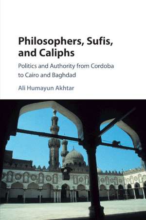 Philosophers, Sufis, and Caliphs: Politics and Authority from Cordoba to Cairo and Baghdad de Ali Humayun Akhtar