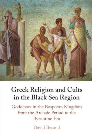 Greek Religion and Cults in the Black Sea Region: Goddesses in the Bosporan Kingdom from the Archaic Period to the Byzantine Era de David Braund