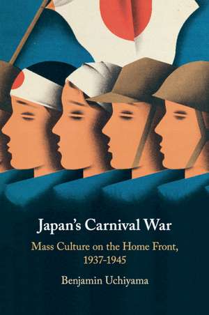 Japan's Carnival War: Mass Culture on the Home Front, 1937–1945 de Benjamin Uchiyama