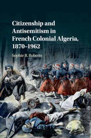 Citizenship and Antisemitism in French Colonial Algeria, 1870–1962 de Sophie B. Roberts