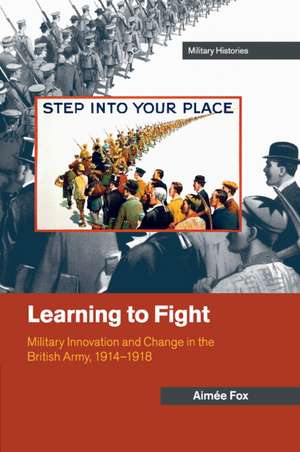 Learning to Fight: Military Innovation and Change in the British Army, 1914–1918 de Aimée Fox