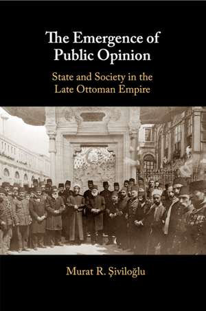 The Emergence of Public Opinion: State and Society in the Late Ottoman Empire de Murat R. Şiviloğlu