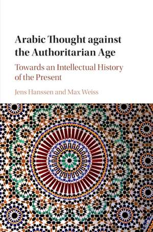 Arabic Thought against the Authoritarian Age: Towards an Intellectual History of the Present de Jens Hanssen