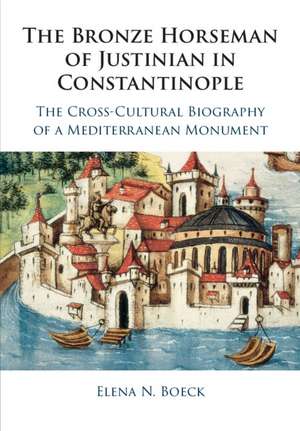 The Bronze Horseman of Justinian in Constantinople: The Cross-Cultural Biography of a Mediterranean Monument de Elena N. Boeck