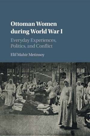 Ottoman Women during World War I: Everyday Experiences, Politics, and Conflict de Elif Mahir Metinsoy