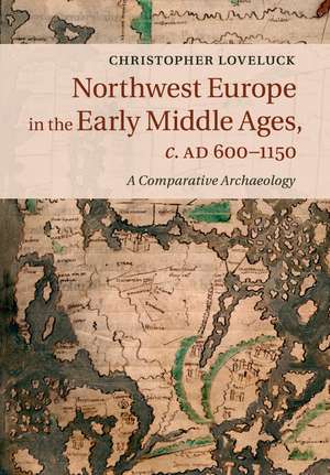 Northwest Europe in the Early Middle Ages, c.AD 600–1150: A Comparative Archaeology de Christopher Loveluck