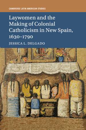 Laywomen and the Making of Colonial Catholicism in New Spain, 1630–1790 de Jessica L. Delgado