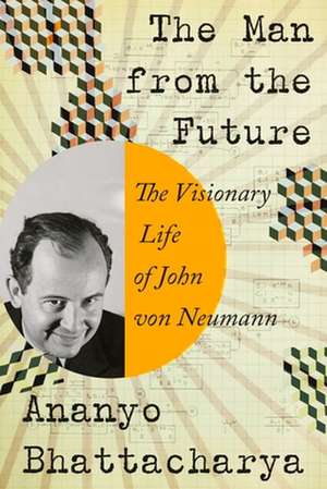 The Man from the Future – The Visionary Life of John von Neumann de Ananyo Bhattacharya