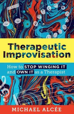 Therapeutic Improvisation – How to Stop Winging It and Own It as a Therapist de Michael Alcée