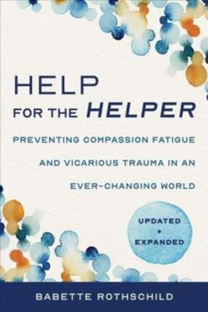 Help for the Helper – Preventing Compassion Fatigue and Vicarious Trauma in an Ever–Changing World: Updated + Expanded de Babette Rothschild