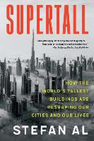 Supertall – How the World′s Tallest Buildings Are Reshaping Our Cities and Our Lives de Stefan Al