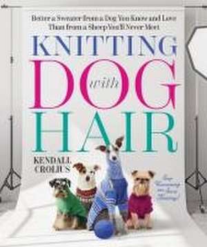 Knitting with Dog Hair – Better a Sweater from a Dog You Know and Love Than from a Sheep You`ll Never Meet de Kendall Crolius