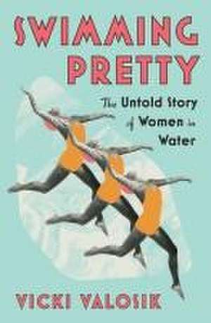 Swimming Pretty – The Untold Story of Women in Water de Vicki Valosik