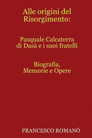 Alle Origini del Risorgimento: Pasquale Calcaterra Di Dasa E I Suoi Fratelli de Francesco Romana