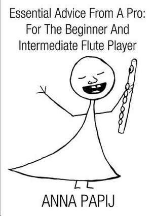 Essential Advice from a Pro: For the Beginner and Intermediate Flute Player de Anna Papij