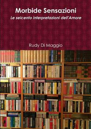 Morbide Sensazioni - Le Seicento Interpretazioni Dell'amore de Rudy Di Maggio