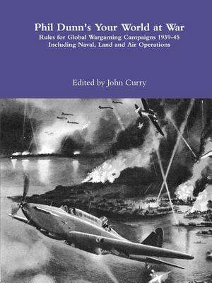 Phil Dunn's Your World at War Rules for Global Wargaming Campaigns 1939-45 Including Naval, Land and Air Operations de John Curry