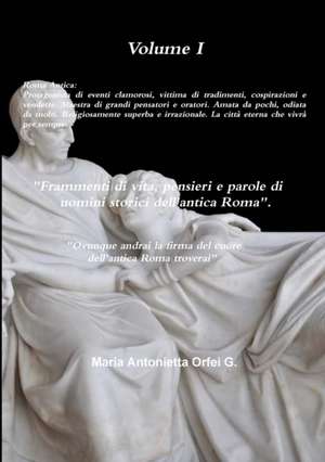 Volume I "Frammenti Di Vita, Pensieri E Parole Di Uomini Storici Dell'antica Roma" "Ovunque Andrai, La Firma del Cuore Dell'antica Roma Troverai" . de Maria Antonietta Orfei G.