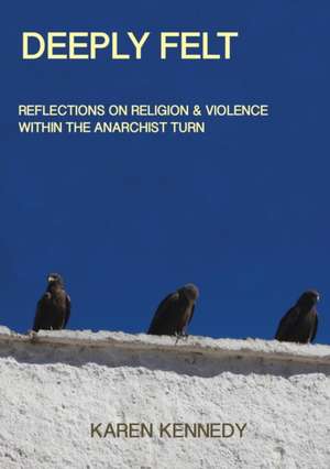 Deeply Felt, Reflections on Religion & Violence Within the Anarchist Turn de Karen Kennedy