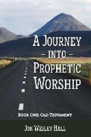 A Journey Into Prophetic Worship. Book 1: Old Testament de Jon Wesley Hall