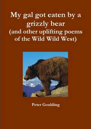 My Gal Got Eaten by a Grizzly Bear (and Other Uplifting Poems of the Wild Wild West) de Peter Goulding