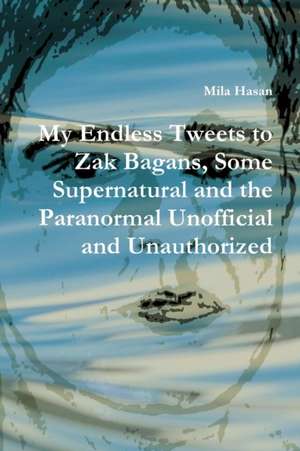 My Endless Tweets to Zak Bagans, Some Supernatural and the Paranormal Unofficial and Unauthorized de Mila Hasan