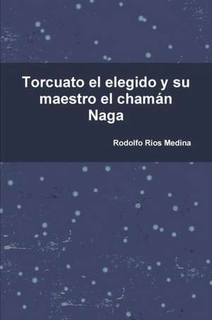 Torcuato El Elegido y Su Maestro El Chaman Naga de Rodolfo Rios Medina