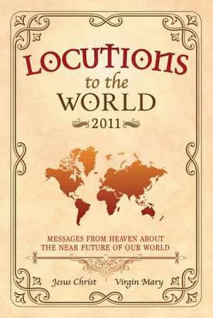 Locutions to the World 2011 - Messages from Heaven about the Near Future of Our World de Jesus Christ