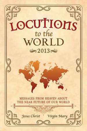 Locutions to the World 2013 - Messages from Heaven about the Near Future of Our World de Jesus Christ