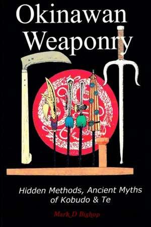 Okinawan Weaponry, Hidden Methods, Ancient Myths of Kobudo & Te de Mark D. Bishop