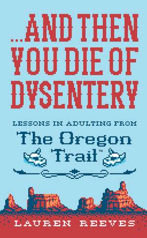 ...and Then You Die Of Dysentery: Lessons in Adulting from the Oregon Trail de Lauren Reeves