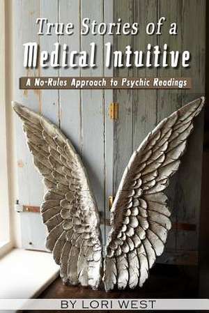 True Stories of a Medical Intuitive: A No-Rules Approach to Psychic Readings de Lori West