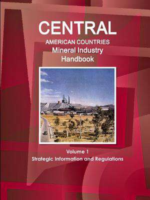 Central American Countries Mineral Industry Handbook Volume 1 Strategic Information and Regulations de Inc Ibp