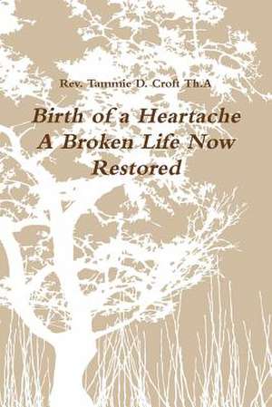 Birth of a Heartache - A Broken Life Now Restored de Rev Tammie D. Croft Th a.