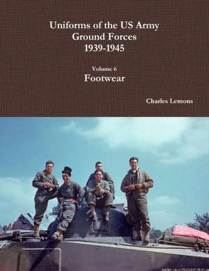 Uniforms of the US Army Ground Forces 1939-1945, Volume 6, Footwear de Charles Lemons