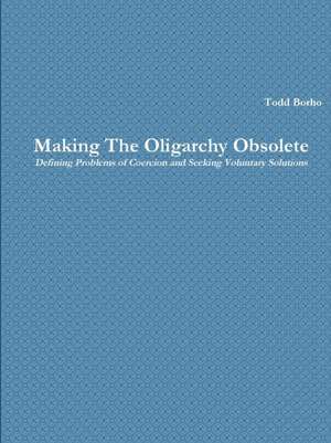 Making The Oligarchy Obsolete Defining Problems of Coercion and Seeking Voluntary Solutions de Todd Borho