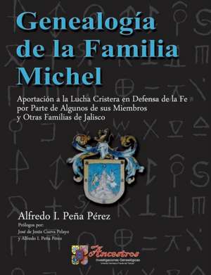 Genealogia de La Familia Michel, Aportacion a la Lucha Cristera En Defensa de La Fe Por Parte de Algunos de Sus Miembros y Otras Familias de Jalisco de Alfredo I. Pena Perez