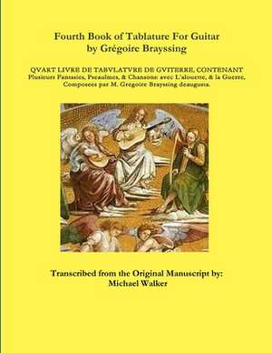 Fourth Book of Tablature for Guitar by Gregoire Brayssing de Michael Walker