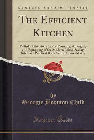 The Efficient Kitchen: Definite Directions for the Planning, Arranging and Equipping of the Modern Labor-Saving Kitchen a Practical Book for de Georgie Boynton Child