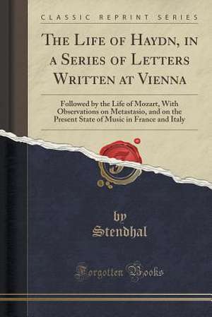 The Life of Haydn, in a Series of Letters Written at Vienna: Followed by the Life of Mozart, with Observations on Metastasio, and on the Present State de Stendhal Stendhal