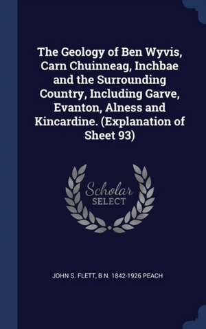 The Geology of Ben Wyvis, Carn Chuinneag, Inchbae and the Surrounding Country, Including Garve, Evanton, Alness and Kincardine. (Explanation of Sheet 93) de John S Flett