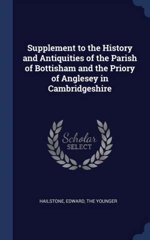 Supplement to the History and Antiquities of the Parish of Bottisham and the Priory of Anglesey in Cambridgeshire de Edward The Younger Hailstone