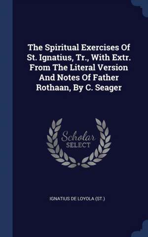 The Spiritual Exercises Of St. Ignatius, Tr., With Extr. From The Literal Version And Notes Of Father Rothaan, By C. Seager de Ignatius de Loyola (St