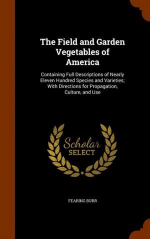 The Field and Garden Vegetables of America: Containing Full Descriptions of Nearly Eleven Hundred Species and Varieties; With Directions for Propagati de Fearing Burr