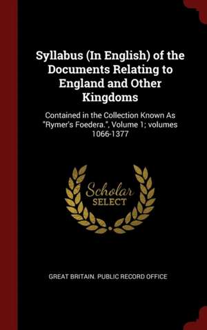 Syllabus (in English) of the Documents Relating to England and Other Kingdoms: Contained in the Collection Known as Rymer's Foedera., Volume 1; Volume de Great Britain Public Record Office