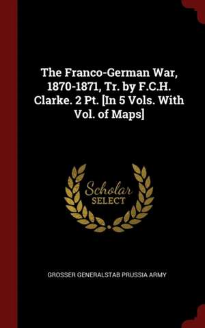 The Franco-German War, 1870-1871, Tr. by F.C.H. Clarke. 2 Pt. [in 5 Vols. with Vol. of Maps] de Grosser Generalstab Prussia Army