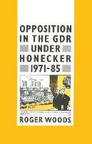 Opposition in the GDR under Honecker, 1971–85: An Introduction and Documentation de Roger Woods