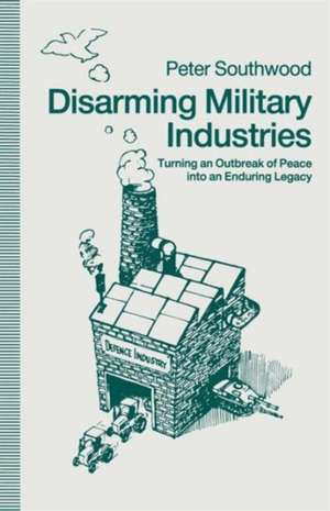 Disarming Military Industries: Turning an Outbreak of Peace into an Enduring Legacy de Peter Southwood