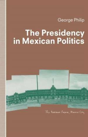 The Presidency in Mexican Politics de George D.E. Philip