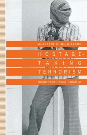 Hostage-Taking Terrorism: Incident-Response Strategy de Alastair C. MacWillson